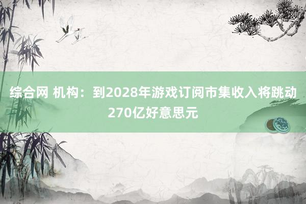 综合网 机构：到2028年游戏订阅市集收入将跳动270亿好意思元
