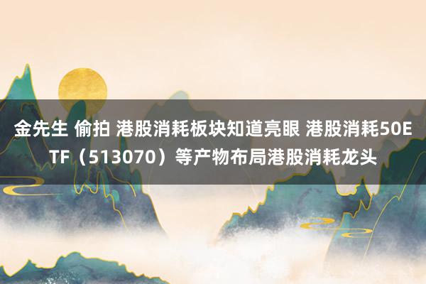 金先生 偷拍 港股消耗板块知道亮眼 港股消耗50ETF（513070）等产物布局港股消耗龙头