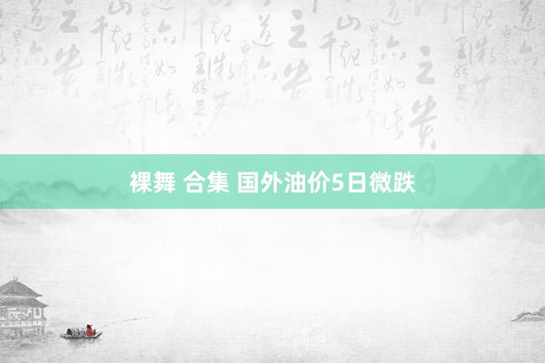 裸舞 合集 国外油价5日微跌