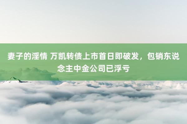 妻子的淫情 万凯转债上市首日即破发，包销东说念主中金公司已浮亏