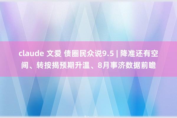 claude 文爱 债圈民众说9.5 | 降准还有空间、转按揭预期升温、8月事济数据前瞻