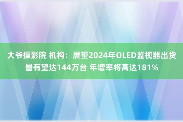 大爷操影院 机构：展望2024年OLED监视器出货量有望达144万台 年增率将高达181%