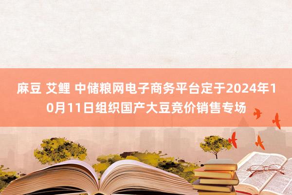 麻豆 艾鲤 中储粮网电子商务平台定于2024年10月11日组织国产大豆竞价销售专场
