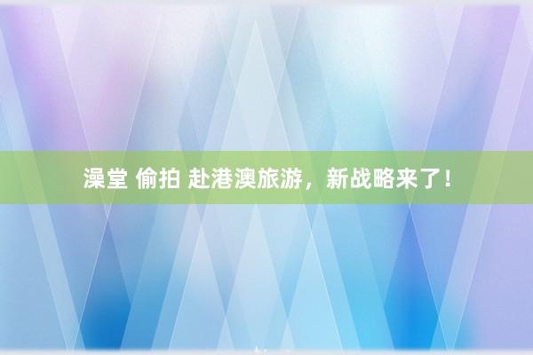 澡堂 偷拍 赴港澳旅游，新战略来了！