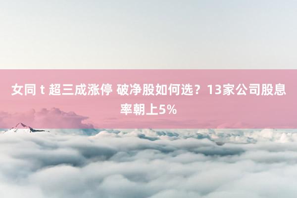 女同 t 超三成涨停 破净股如何选？13家公司股息率朝上5%