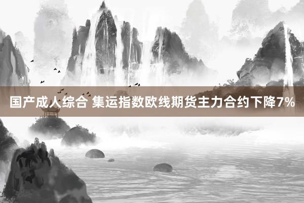 国产成人综合 集运指数欧线期货主力合约下降7%