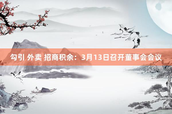勾引 外卖 招商积余：3月13日召开董事会会议