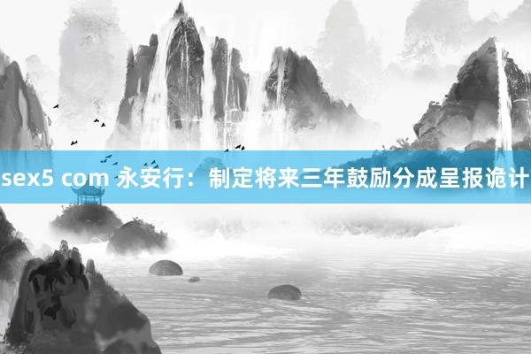 sex5 com 永安行：制定将来三年鼓励分成呈报诡计