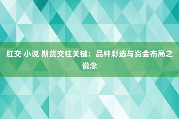 肛交 小说 期货交往关键：品种彩选与资金布局之说念