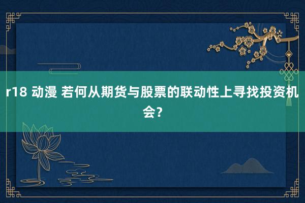 r18 动漫 若何从期货与股票的联动性上寻找投资机会？