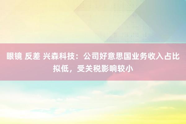 眼镜 反差 兴森科技：公司好意思国业务收入占比拟低，受关税影响较小