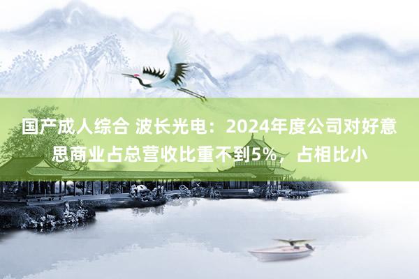 国产成人综合 波长光电：2024年度公司对好意思商业占总营收比重不到5%，占相比小