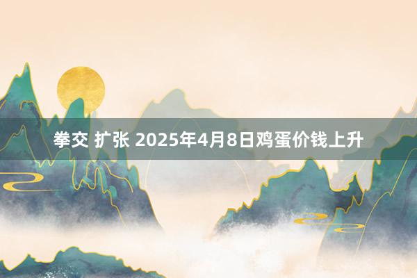拳交 扩张 2025年4月8日鸡蛋价钱上升