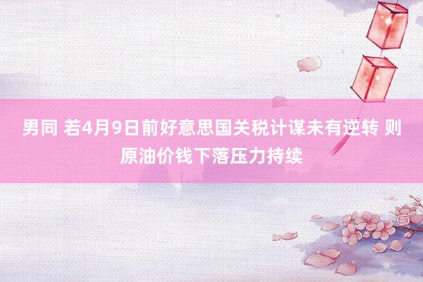男同 若4月9日前好意思国关税计谋未有逆转 则原油价钱下落压力持续