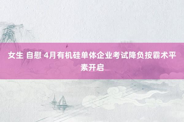 女生 自慰 4月有机硅单体企业考试降负按霸术平素开启