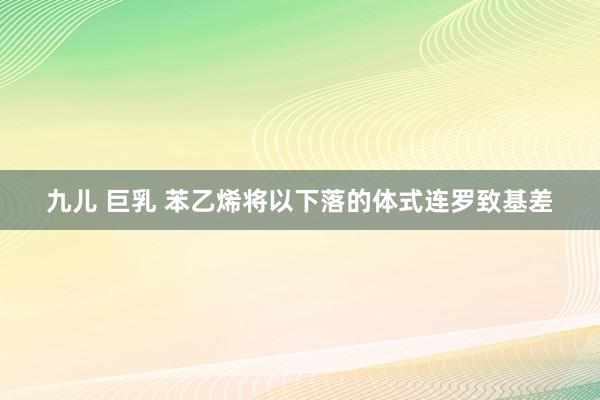 九儿 巨乳 苯乙烯将以下落的体式连罗致基差